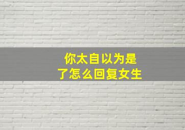 你太自以为是了怎么回复女生