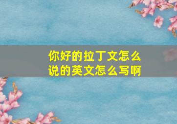 你好的拉丁文怎么说的英文怎么写啊