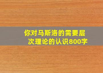 你对马斯洛的需要层次理论的认识800字