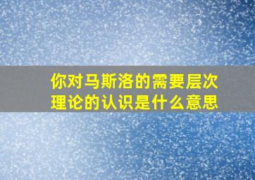 你对马斯洛的需要层次理论的认识是什么意思