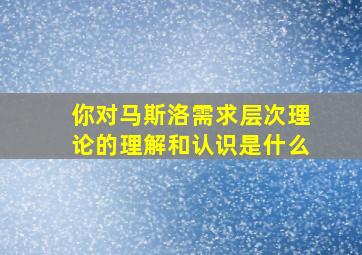 你对马斯洛需求层次理论的理解和认识是什么