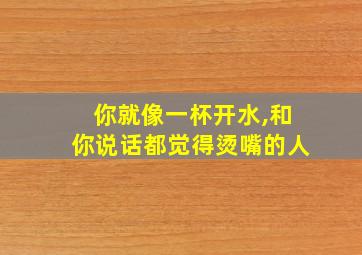 你就像一杯开水,和你说话都觉得烫嘴的人