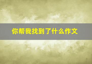 你帮我找到了什么作文