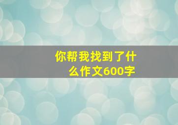 你帮我找到了什么作文600字