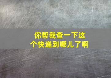 你帮我查一下这个快递到哪儿了啊