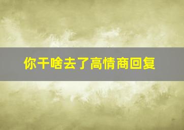 你干啥去了高情商回复