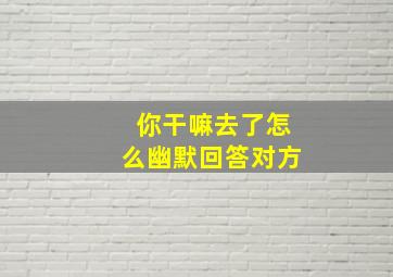 你干嘛去了怎么幽默回答对方