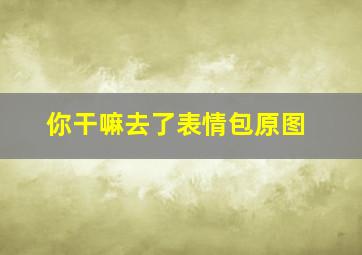 你干嘛去了表情包原图