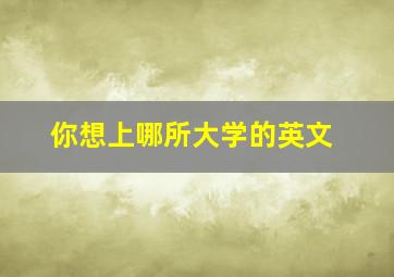 你想上哪所大学的英文