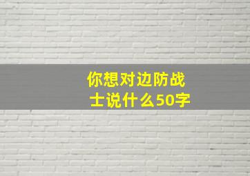 你想对边防战士说什么50字