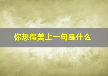 你想得美上一句是什么