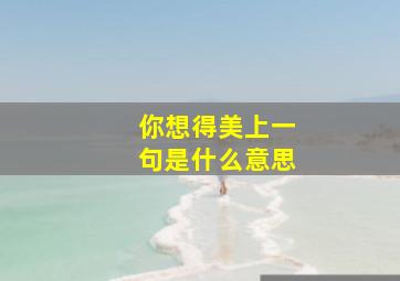 你想得美上一句是什么意思