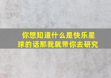 你想知道什么是快乐星球的话那我就带你去研究