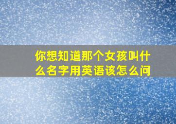 你想知道那个女孩叫什么名字用英语该怎么问