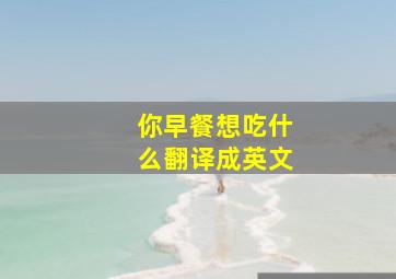 你早餐想吃什么翻译成英文