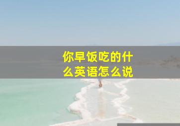 你早饭吃的什么英语怎么说