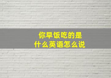 你早饭吃的是什么英语怎么说