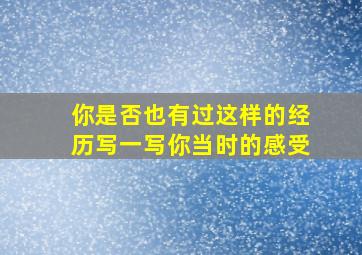 你是否也有过这样的经历写一写你当时的感受