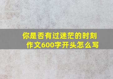 你是否有过迷茫的时刻作文600字开头怎么写