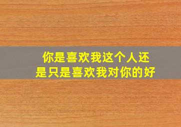 你是喜欢我这个人还是只是喜欢我对你的好