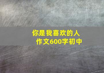 你是我喜欢的人作文600字初中