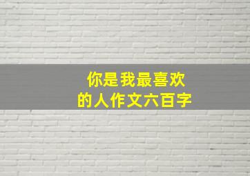 你是我最喜欢的人作文六百字