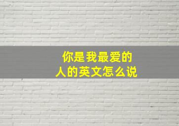 你是我最爱的人的英文怎么说