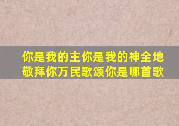 你是我的主你是我的神全地敬拜你万民歌颂你是哪首歌