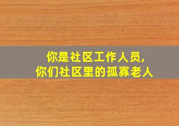 你是社区工作人员,你们社区里的孤寡老人