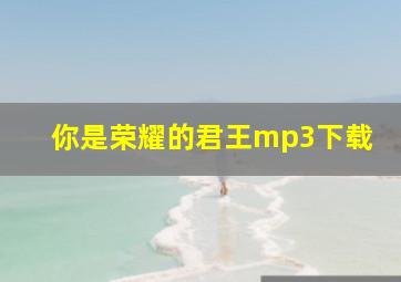 你是荣耀的君王mp3下载