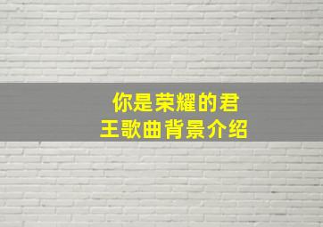 你是荣耀的君王歌曲背景介绍