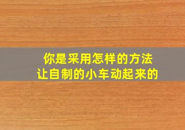 你是采用怎样的方法让自制的小车动起来的