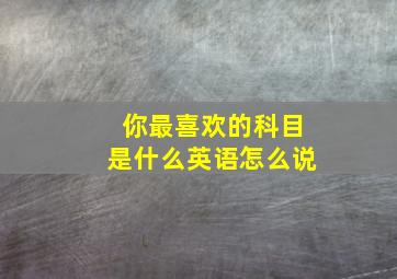 你最喜欢的科目是什么英语怎么说