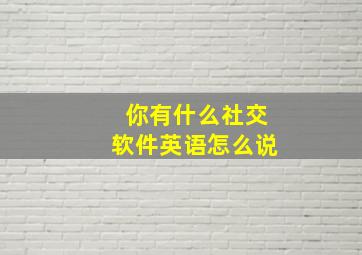 你有什么社交软件英语怎么说