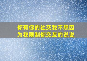 你有你的社交我不想因为我限制你交友的说说