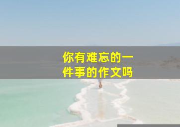 你有难忘的一件事的作文吗