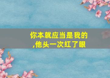 你本就应当是我的,他头一次红了眼