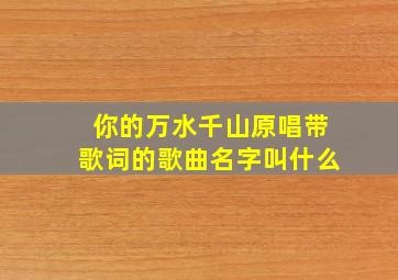 你的万水千山原唱带歌词的歌曲名字叫什么