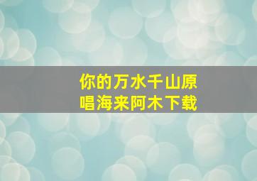 你的万水千山原唱海来阿木下载