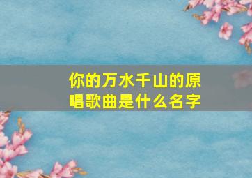 你的万水千山的原唱歌曲是什么名字