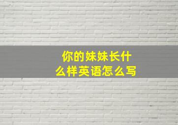 你的妹妹长什么样英语怎么写