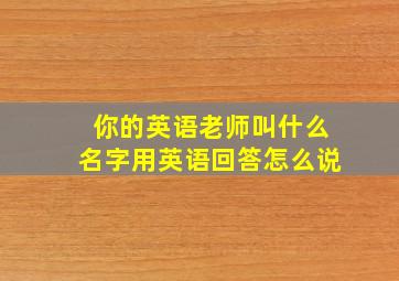 你的英语老师叫什么名字用英语回答怎么说