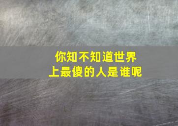 你知不知道世界上最傻的人是谁呢