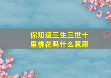 你知道三生三世十里桃花吗什么意思