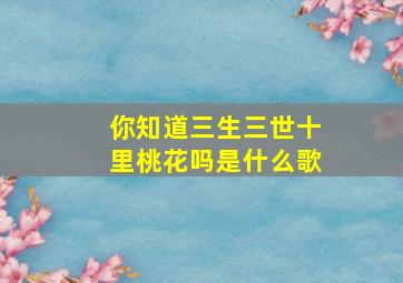 你知道三生三世十里桃花吗是什么歌