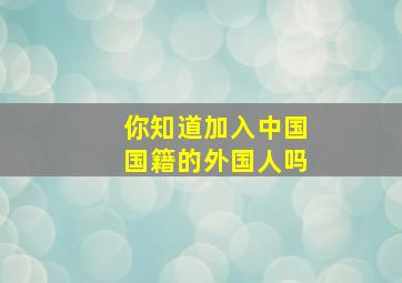 你知道加入中国国籍的外国人吗