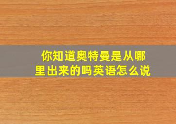 你知道奥特曼是从哪里出来的吗英语怎么说