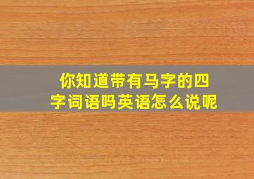 你知道带有马字的四字词语吗英语怎么说呢