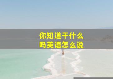 你知道干什么吗英语怎么说