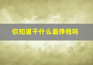 你知道干什么最挣钱吗